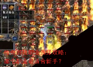 传奇游戏职业选择攻略:哪个职业最适合新手? 传奇游戏职业选择攻略:哪个职业最适合新手?