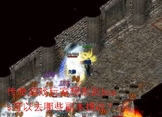 传奇游戏玩家想刷到boss可以去哪些副本挑战? 传奇游戏玩家想刷到boss可以去哪些副本挑战?