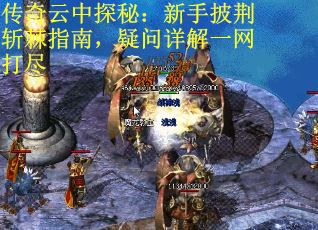 传奇云中探秘：新手披荆斩棘指南，疑问详解一网打尽
