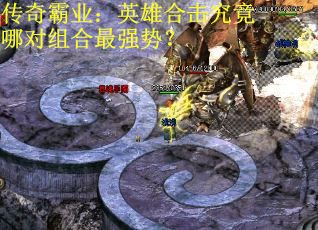 传奇霸业：英雄合击究竟哪对组合最强势？