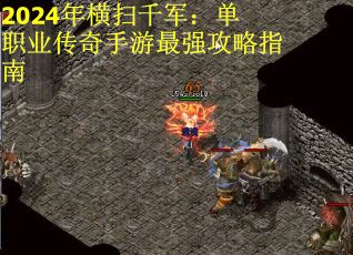 2024年横扫千军：单职业传奇手游最强攻略指南