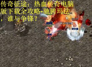 传奇征途：热血传奇电脑版下载全攻略-驰骋玛法，谁与争锋？