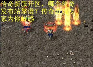 传奇新服开区，哪个传奇发布站靠谱？传奇游戏专家为你解惑