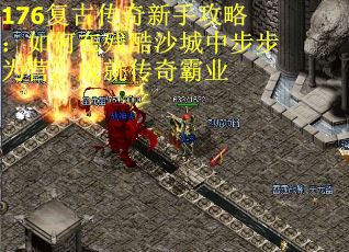 176复古传奇新手攻略：如何在残酷沙城中步步为营，成就传奇霸业