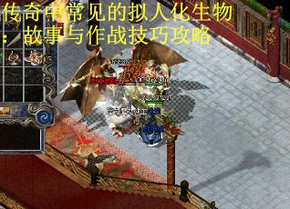 传奇中常见的拟人化生物：故事与作战技巧攻略