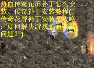 热血传奇花屏补丁怎么安装、传奇补丁安装教程(传奇花屏补丁安装全攻略：如何解决游戏画面花屏问题？)