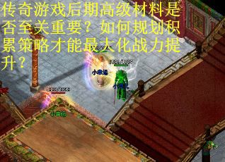 传奇游戏后期高级材料是否至关重要？如何规划积累策略才能最大化战力提升？