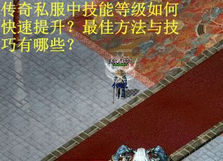 传奇私服中技能等级如何快速提升？最佳方法与技巧有哪些？