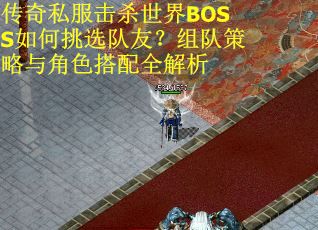 传奇私服击杀世界BOSS如何挑选队友？组队策略与角色搭配全解析