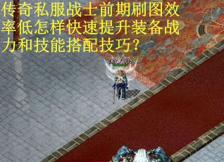 传奇私服战士前期刷图效率低怎样快速提升装备战力和技能搭配技巧？