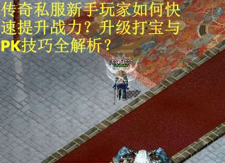 传奇私服新手玩家如何快速提升战力？升级打宝与PK技巧全解析？