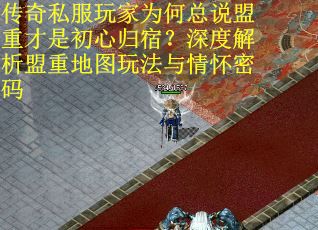 传奇私服玩家为何总说盟重才是初心归宿？深度解析盟重地图玩法与情怀密码