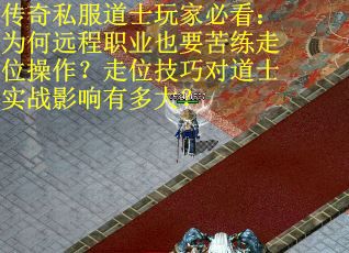 传奇私服道士玩家必看：为何远程职业也要苦练走位操作？走位技巧对道士实战影响有多大？