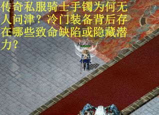 传奇私服骑士手镯为何无人问津？冷门装备背后存在哪些致命缺陷或隐藏潜力？