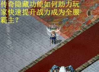 传奇隐藏功能如何助力玩家快速提升战力成为全服霸主？