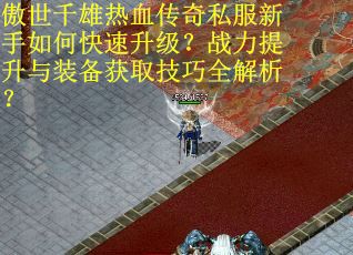 傲世千雄热血传奇私服新手如何快速升级？战力提升与装备获取技巧全解析？