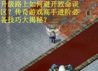 升级路上如何避开致命误区？传奇游戏高手进阶必备技巧大揭秘？