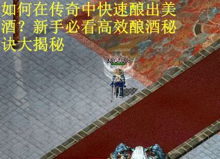如何在传奇中快速酿出美酒？新手必看高效酿酒秘诀大揭秘