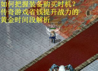 如何把握装备购买时机？传奇游戏省钱提升战力的黄金时间段解析