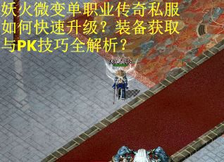 妖火微变单职业传奇私服如何快速升级？装备获取与PK技巧全解析？