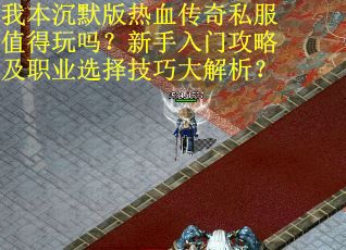 我本沉默版热血传奇私服值得玩吗？新手入门攻略及职业选择技巧大解析？