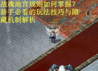 战魂地宫规则如何掌握？新手必看的玩法技巧与隐藏机制解析