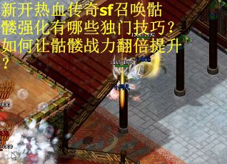 新开热血传奇sf召唤骷髅强化有哪些独门技巧？如何让骷髅战力翻倍提升？