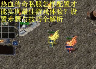 热血传奇私服怎样配置才能实现最佳游戏体验？设置步骤与技巧全解析