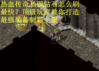 热血传奇私服钻石怎么刷最快？顶级玩家教你打造最强装备制霸全服