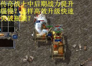 传奇战士中后期战力提升缓慢？怎样高效升级快速突破瓶颈？