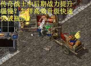 传奇战士中后期战力提升缓慢？怎样高效升级快速突破瓶颈？