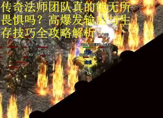 传奇法师团队真的能无所畏惧吗？高爆发输出与生存技巧全攻略解析