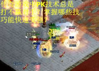传奇游戏中PK技术总是打不赢对手？掌握哪些技巧能快速变强？