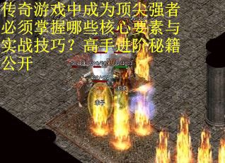 传奇游戏中成为顶尖强者必须掌握哪些核心要素与实战技巧？高手进阶秘籍公开