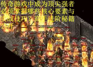 传奇游戏中成为顶尖强者必须掌握哪些核心要素与实战技巧？高手进阶秘籍公开