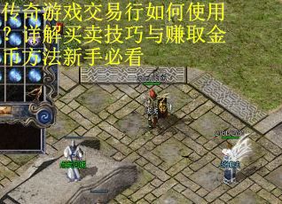 传奇游戏交易行如何使用？详解买卖技巧与赚取金币方法新手必看