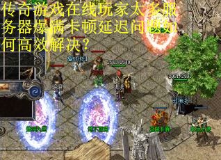 传奇游戏在线玩家太多服务器爆满卡顿延迟问题如何高效解决？