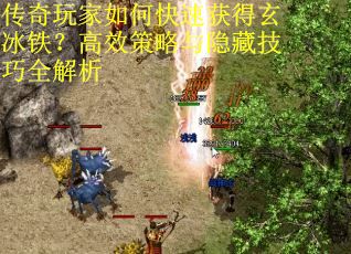 传奇玩家如何快速获得玄冰铁？高效策略与隐藏技巧全解析