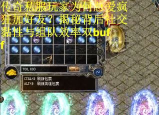 传奇私服玩家为何总爱疯狂加好友？揭秘背后社交黏性与组队效率双buff