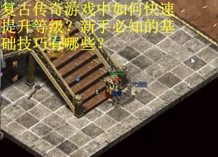 复古传奇游戏中如何快速提升等级？新手必知的基础技巧有哪些？