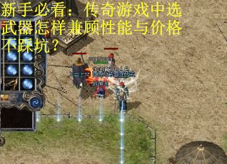 新手必看：传奇游戏中选武器怎样兼顾性能与价格不踩坑？