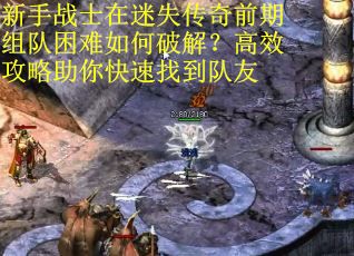 新手战士在迷失传奇前期组队困难如何破解？高效攻略助你快速找到队友