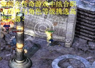 如何在传奇游戏中结合职业特性与角色等级挑选高效武器？