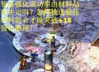 装备强化成功率由材料品质决定吗？怎样挑选最佳材料组合才能突破+15强化瓶颈？