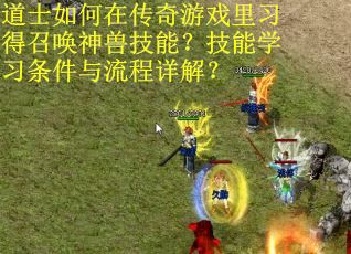 道士如何在传奇游戏里习得召唤神兽技能？技能学习条件与流程详解？