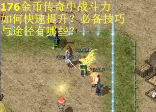 176金币传奇中战斗力如何快速提升？必备技巧与途径有哪些？