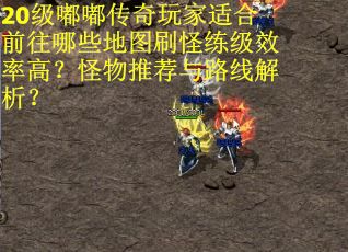 20级嘟嘟传奇玩家适合前往哪些地图刷怪练级效率高？怪物推荐与路线解析？