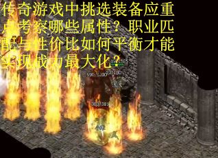 传奇游戏中挑选装备应重点考察哪些属性？职业匹配与性价比如何平衡才能实现战力最大化？