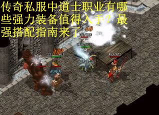 传奇私服中道士职业有哪些强力装备值得入手？最强搭配指南来了