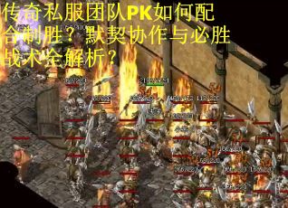 传奇私服团队PK如何配合制胜？默契协作与必胜战术全解析？
